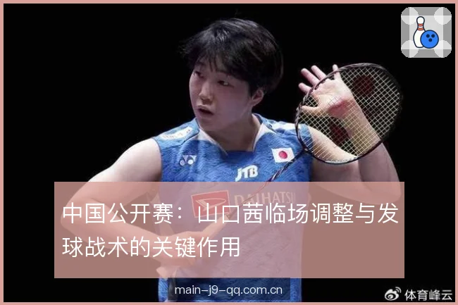 中国公开赛：山口茜临场调整与发球战术的关键作用