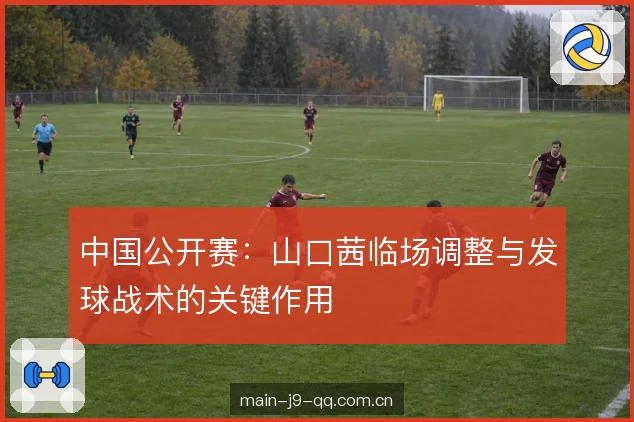 中国公开赛：山口茜临场调整与发球战术的关键作用