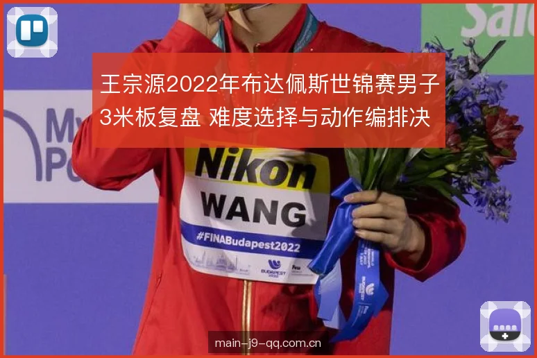 王宗源2022年布达佩斯世锦赛男子3米板复盘 难度选择与动作编排决定金牌成色 王宗源2022年布达佩斯世锦赛男子3米板复盘 难度选择与动作编排决定金牌成色